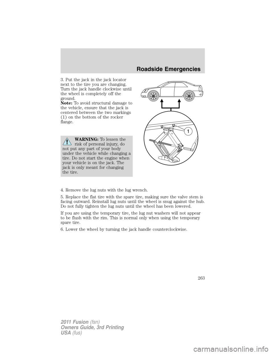 FORD FUSION (AMERICAS) 2011 1.G Owners Manual 3. Put the jack in the jack locator
next to the tire you are changing.
Turn the jack handle clockwise until
the wheel is completely off the
ground.
Note:To avoid structural damage to
the vehicle, ensu