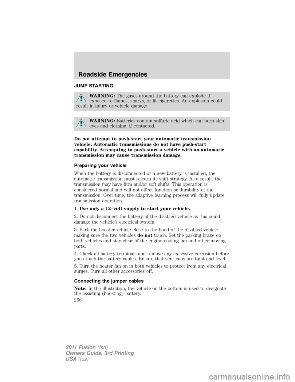 FORD FUSION (AMERICAS) 2011 1.G Owners Manual JUMP STARTING
WARNING:The gases around the battery can explode if
exposed to flames, sparks, or lit cigarettes. An explosion could
result in injury or vehicle damage.
WARNING:Batteries contain sulfuri