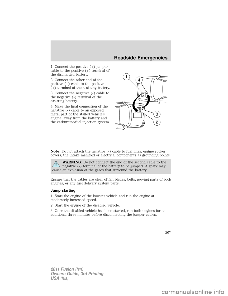FORD FUSION (AMERICAS) 2011 1.G Owners Manual 1. Connect the positive (+) jumper
cable to the positive (+) terminal of
the discharged battery.
2. Connect the other end of the
positive (+) cable to the positive
(+) terminal of the assisting batter