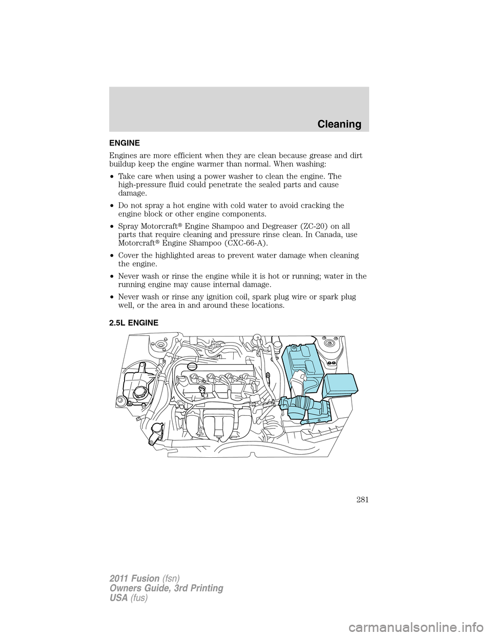 FORD FUSION (AMERICAS) 2011 1.G Owners Manual ENGINE
Engines are more efficient when they are clean because grease and dirt
buildup keep the engine warmer than normal. When washing:
•Take care when using a power washer to clean the engine. The
