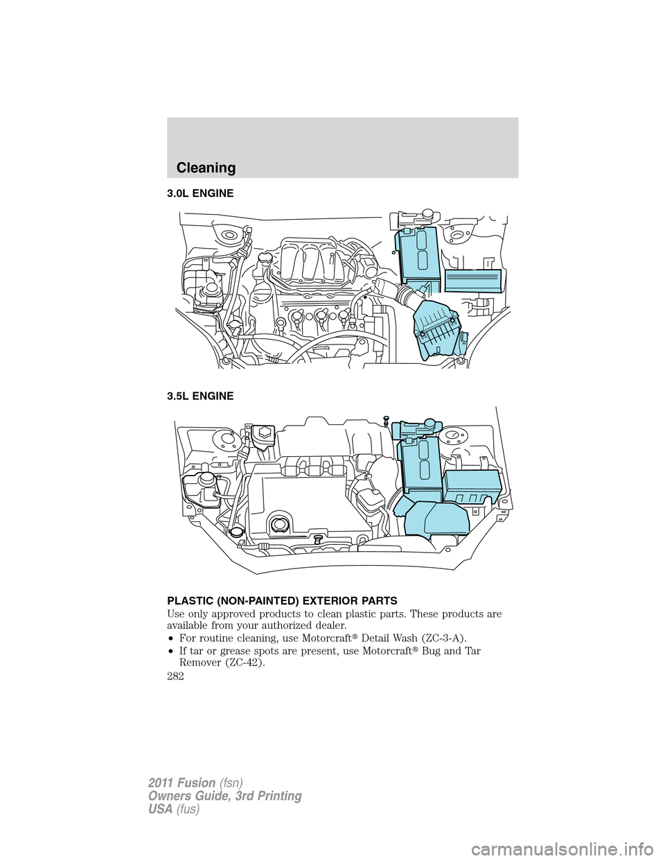 FORD FUSION (AMERICAS) 2011 1.G Owners Manual 3.0L ENGINE
3.5L ENGINE
PLASTIC (NON-PAINTED) EXTERIOR PARTS
Use only approved products to clean plastic parts. These products are
available from your authorized dealer.
•For routine cleaning, use M