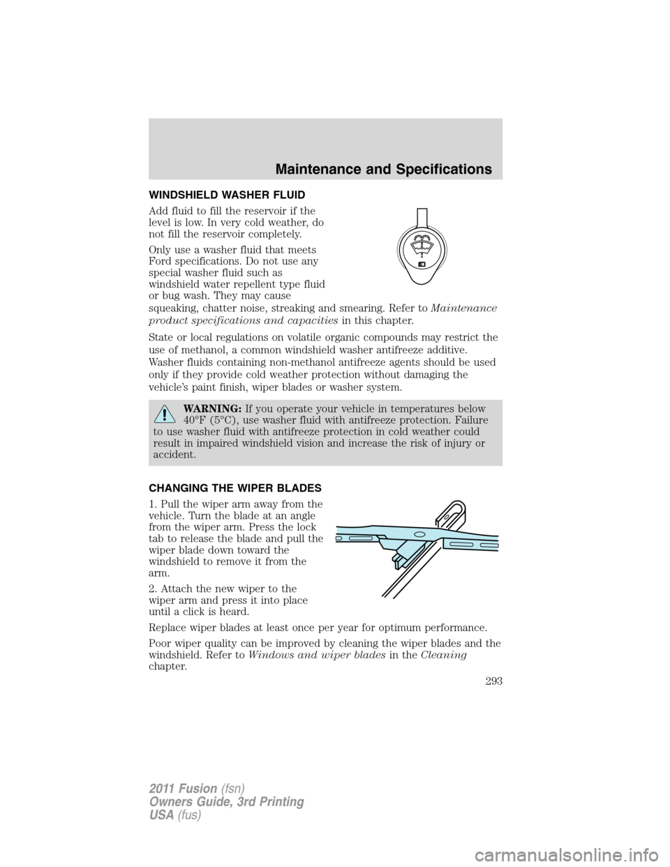 FORD FUSION (AMERICAS) 2011 1.G Owners Manual WINDSHIELD WASHER FLUID
Add fluid to fill the reservoir if the
level is low. In very cold weather, do
not fill the reservoir completely.
Only use a washer fluid that meets
Ford specifications. Do not 