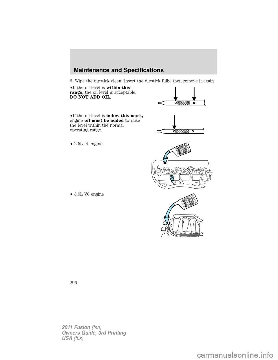 FORD FUSION (AMERICAS) 2011 1.G Owners Manual 6. Wipe the dipstick clean. Insert the dipstick fully, then remove it again.
•If the oil level iswithin this
range,the oil level is acceptable.
DO NOT ADD OIL.
•If the oil level isbelow this mark,