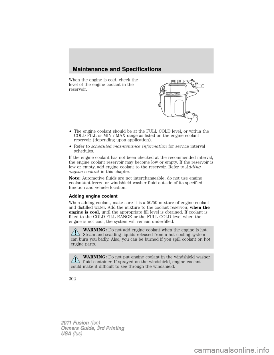 FORD FUSION (AMERICAS) 2011 1.G Owners Manual When the engine is cold, check the
level of the engine coolant in the
reservoir.
•The engine coolant should be at the FULL COLD level, or within the
COLD FILL or MIN / MAX range as listed on the eng