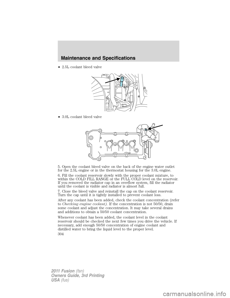 FORD FUSION (AMERICAS) 2011 1.G Owners Manual •2.5L coolant bleed valve
•3.0L coolant bleed valve
5. Open the coolant bleed valve on the back of the engine water outlet
for the 2.5L engine or in the thermostat housing for the 3.0L engine.
6. 