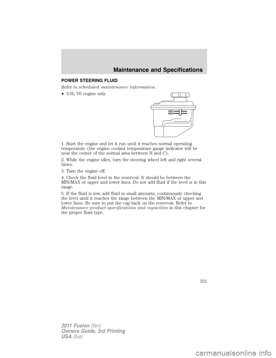 FORD FUSION (AMERICAS) 2011 1.G Owners Manual POWER STEERING FLUID
Refer toscheduled maintenance information.
•3.5L V6 engine only
1. Start the engine and let it run until it reaches normal operating
temperature (the engine coolant temperature 