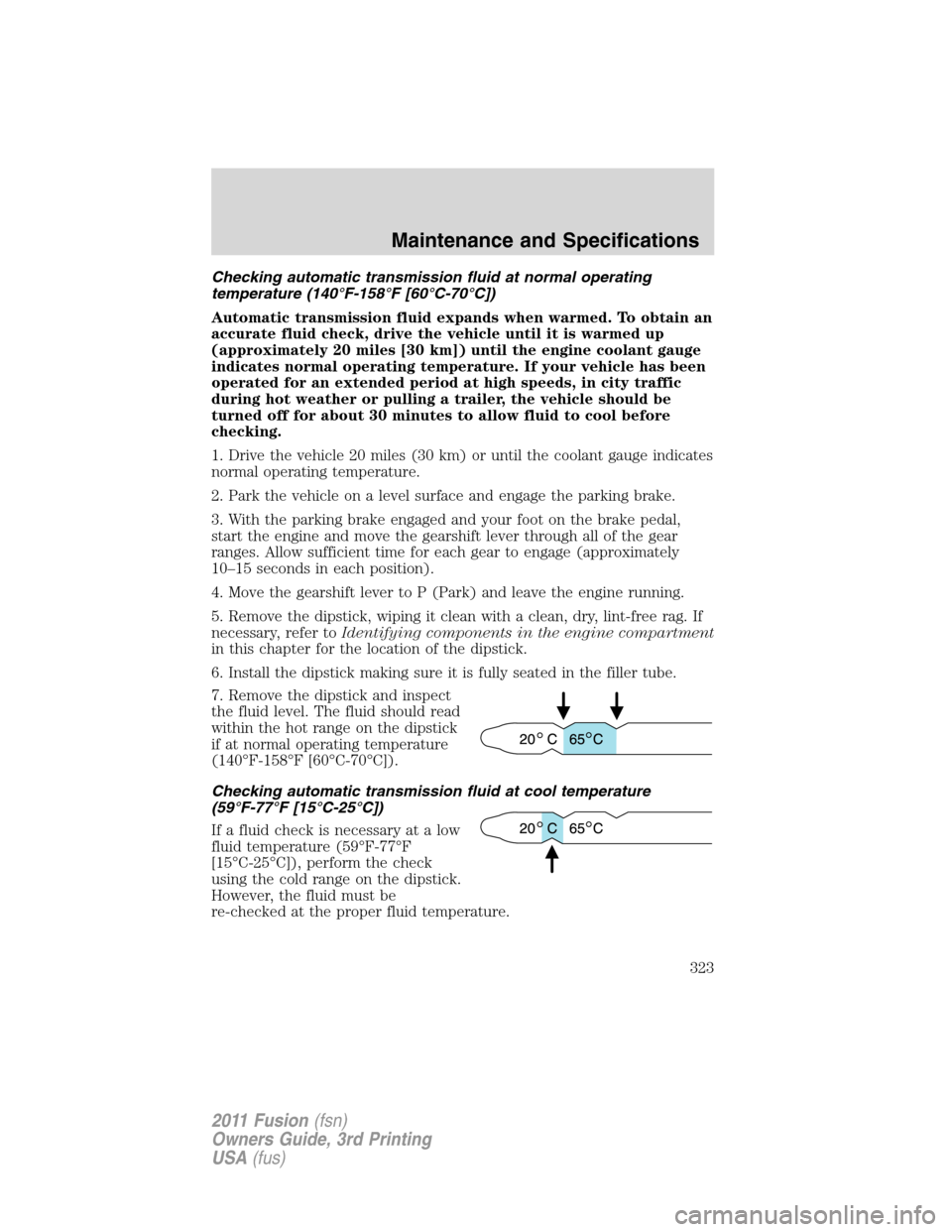 FORD FUSION (AMERICAS) 2011 1.G Owners Manual Checking automatic transmission fluid at normal operating
temperature (140°F-158°F [60°C-70°C])
Automatic transmission fluid expands when warmed. To obtain an
accurate fluid check, drive the vehic