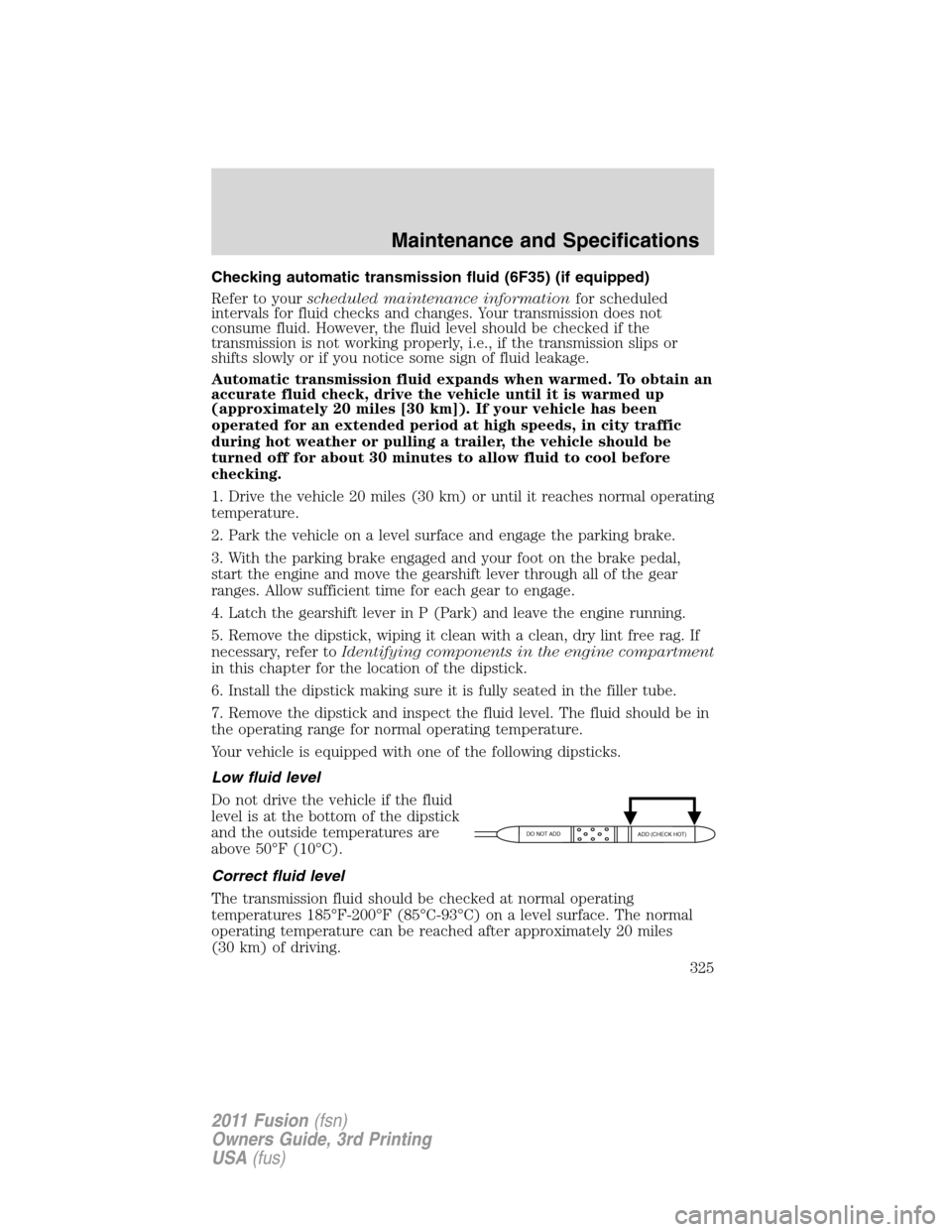 FORD FUSION (AMERICAS) 2011 1.G Owners Manual Checking automatic transmission fluid (6F35) (if equipped)
Refer to yourscheduled maintenance informationfor scheduled
intervals for fluid checks and changes. Your transmission does not
consume fluid.
