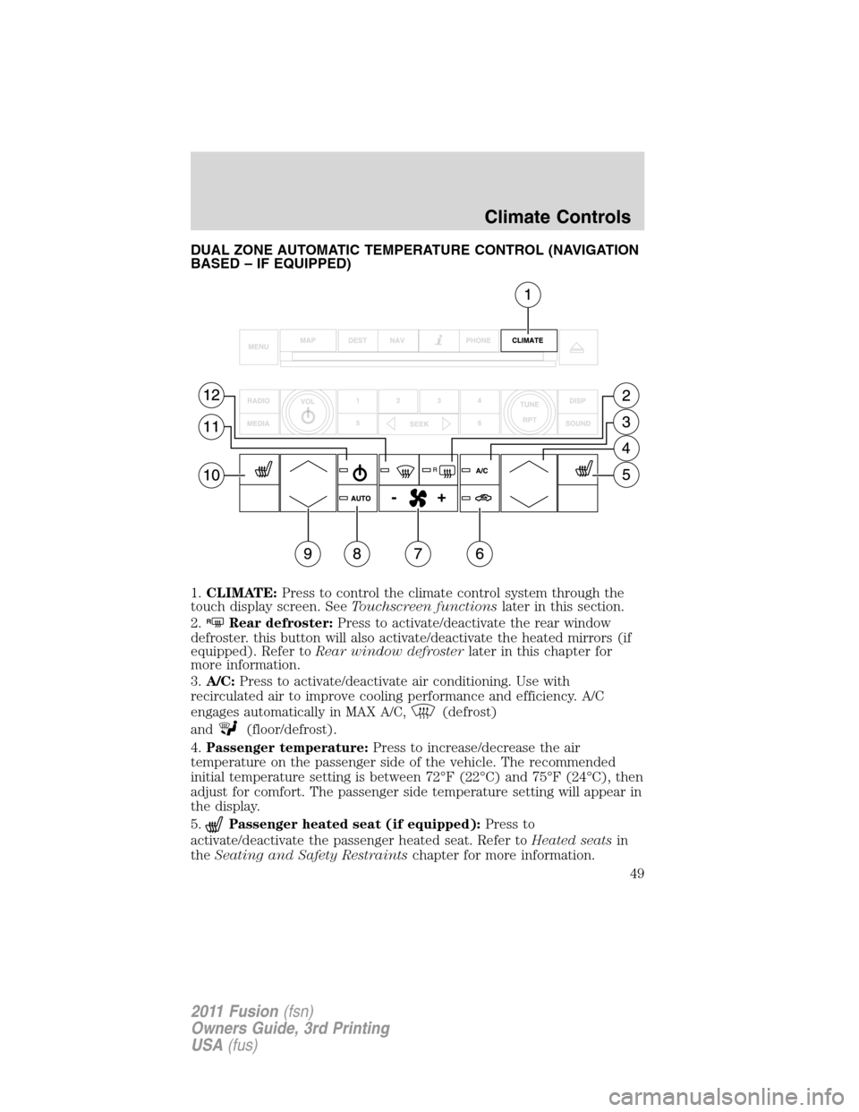 FORD FUSION (AMERICAS) 2011 1.G Owners Manual DUAL ZONE AUTOMATIC TEMPERATURE CONTROL (NAVIGATION
BASED – IF EQUIPPED)
1.CLIMATE:Press to control the climate control system through the
touch display screen. SeeTouchscreen functionslater in this