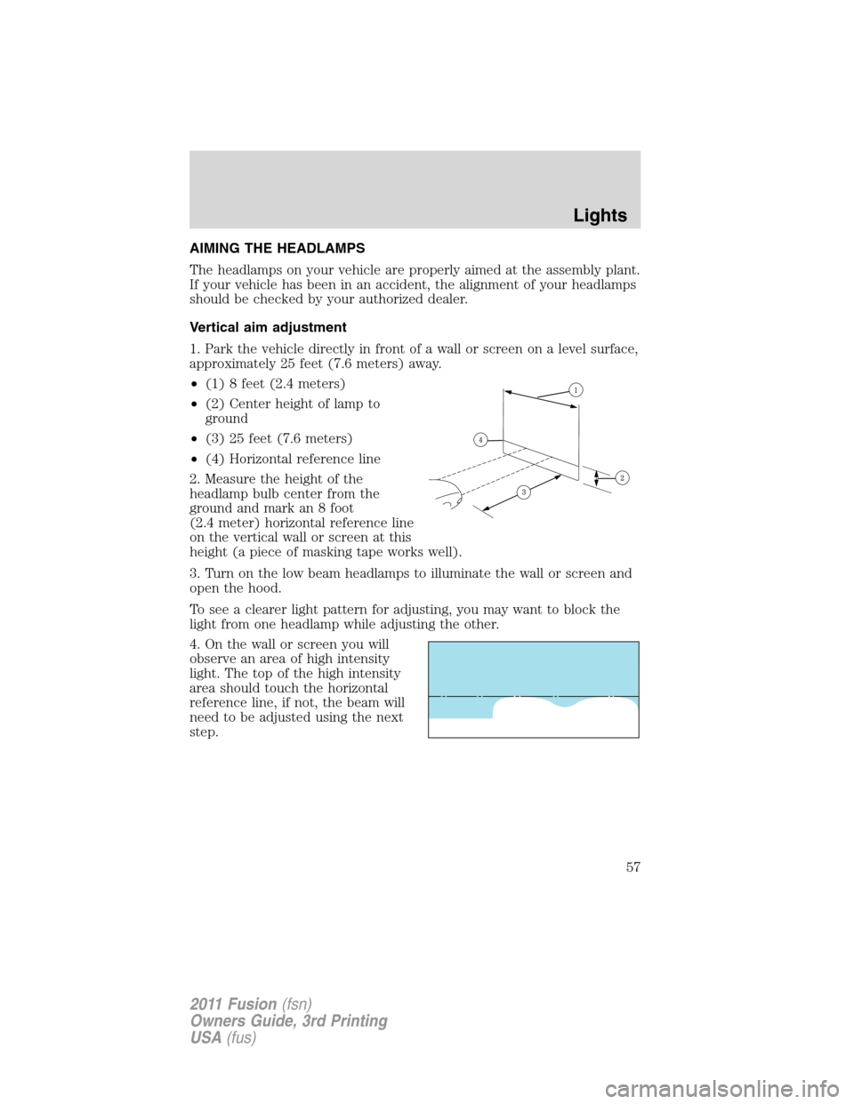 FORD FUSION (AMERICAS) 2011 1.G Workshop Manual AIMING THE HEADLAMPS
The headlamps on your vehicle are properly aimed at the assembly plant.
If your vehicle has been in an accident, the alignment of your headlamps
should be checked by your authoriz