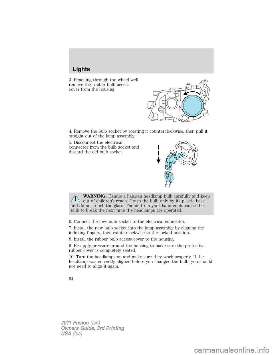 FORD FUSION (AMERICAS) 2011 1.G Owners Manual 3. Reaching through the wheel well,
remove the rubber bulb access
cover from the housing.
4. Remove the bulb socket by rotating it counterclockwise, then pull it
straight out of the lamp assembly.
5. 