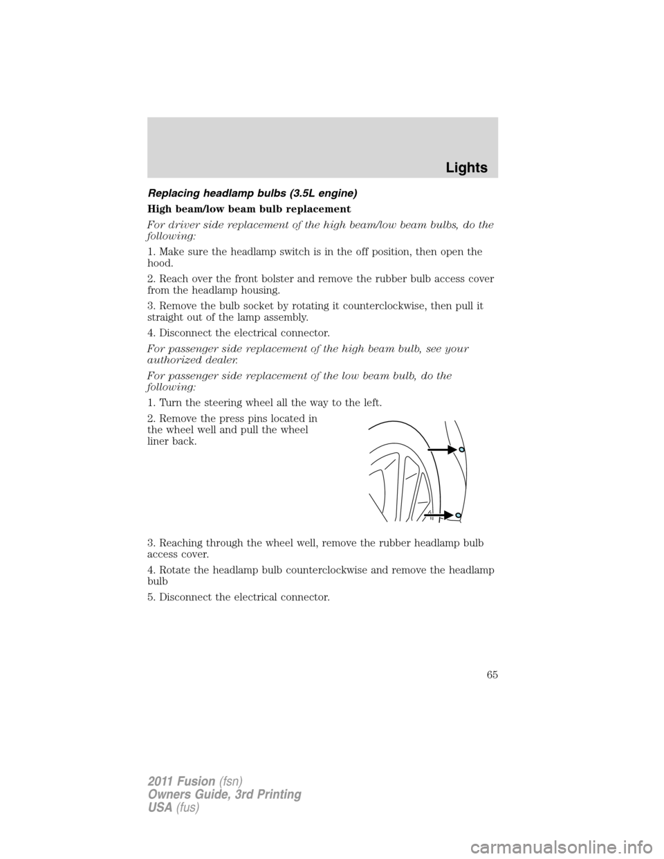 FORD FUSION (AMERICAS) 2011 1.G Owners Manual Replacing headlamp bulbs (3.5L engine)
High beam/low beam bulb replacement
For driver side replacement of the high beam/low beam bulbs, do the
following:
1. Make sure the headlamp switch is in the off