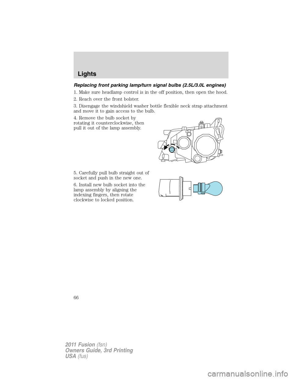FORD FUSION (AMERICAS) 2011 1.G Repair Manual Replacing front parking lamp/turn signal bulbs (2.5L/3.0L engines)
1. Make sure headlamp control is in the off position, then open the hood.
2. Reach over the front bolster.
3. Disengage the windshiel