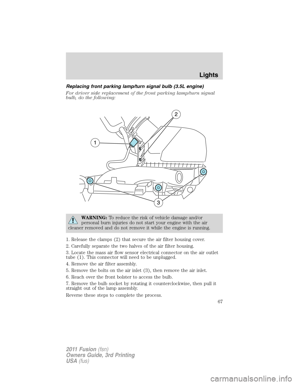 FORD FUSION (AMERICAS) 2011 1.G Owners Manual Replacing front parking lamp/turn signal bulb (3.5L engine)
For driver side replacement of the front parking lamp/turn signal
bulb, do the following:
WARNING:To reduce the risk of vehicle damage and/o