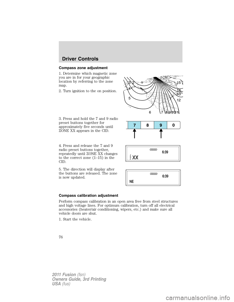 FORD FUSION (AMERICAS) 2011 1.G Owners Manual Compass zone adjustment
1. Determine which magnetic zone
you are in for your geographic
location by referring to the zone
map.
2. Turn ignition to the on position.
3. Press and hold the 7 and 9 radio
