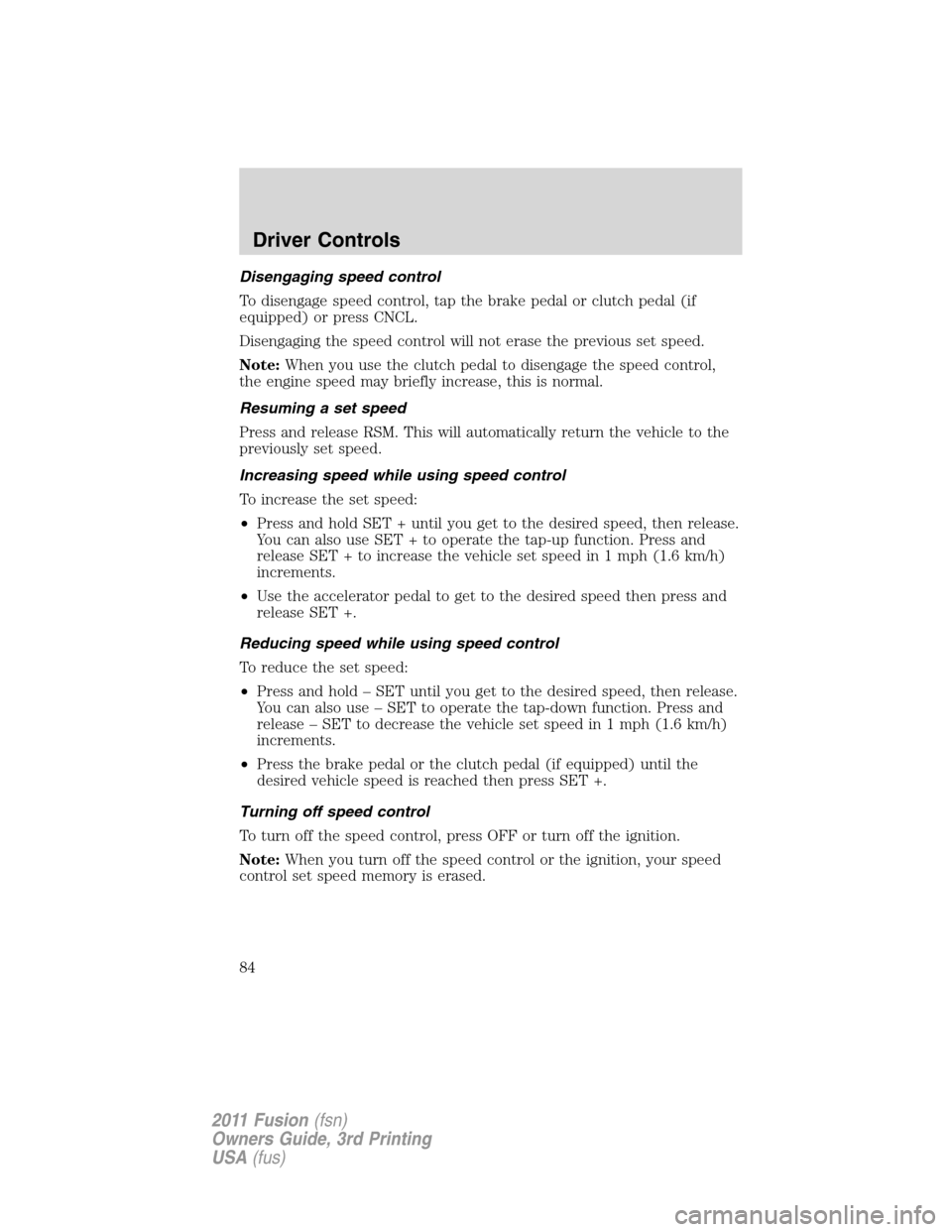 FORD FUSION (AMERICAS) 2011 1.G Owners Manual Disengaging speed control
To disengage speed control, tap the brake pedal or clutch pedal (if
equipped) or press CNCL.
Disengaging the speed control will not erase the previous set speed.
Note:When yo FORD FUSION (AMERICAS) 2011 1.G Owners Manual Disengaging speed control
To disengage speed control, tap the brake pedal or clutch pedal (if
equipped) or press CNCL.
Disengaging the speed control will not erase the previous set speed.
Note:When yo