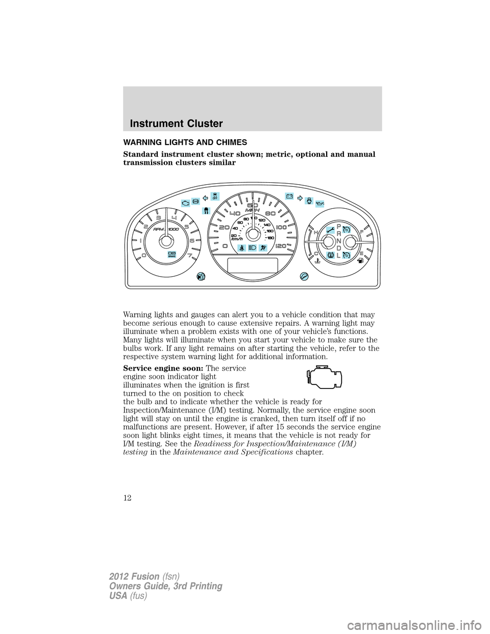FORD FUSION (AMERICAS) 2012 1.G Owners Manual WARNING LIGHTS AND CHIMES
Standard instrument cluster shown; metric, optional and manual
transmission clusters similar
Warning lights and gauges can alert you to a vehicle condition that may
become se