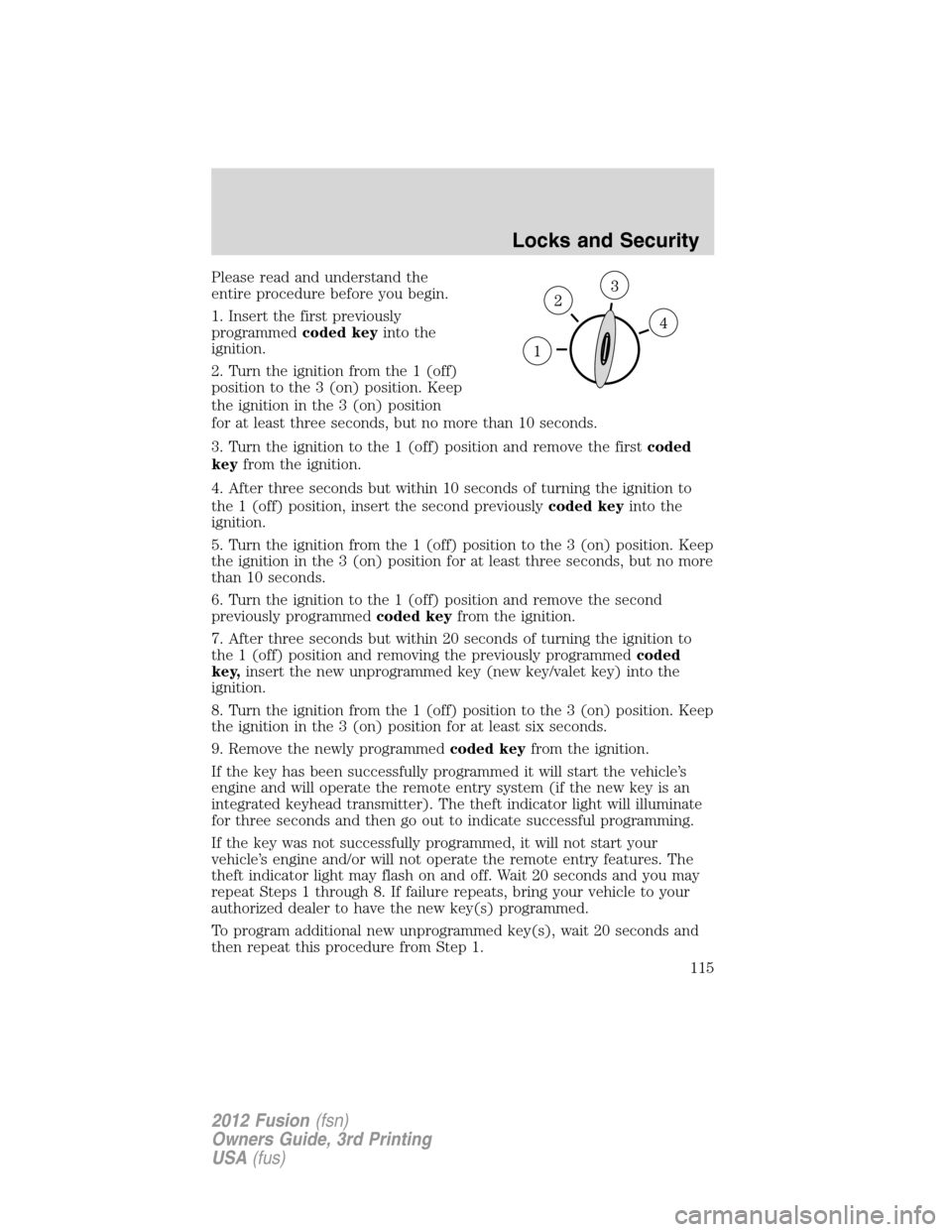 FORD FUSION (AMERICAS) 2012 1.G Owners Manual Please read and understand the
entire procedure before you begin.
1. Insert the first previously
programmedcoded keyinto the
ignition.
2. Turn the ignition from the 1 (off)
position to the 3 (on) posi FORD FUSION (AMERICAS) 2012 1.G Owners Manual Please read and understand the
entire procedure before you begin.
1. Insert the first previously
programmedcoded keyinto the
ignition.
2. Turn the ignition from the 1 (off)
position to the 3 (on) posi
