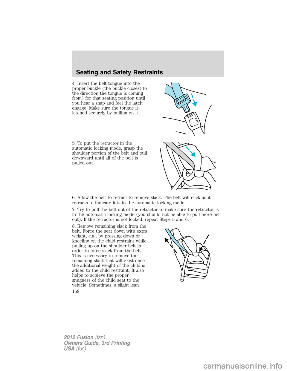 FORD FUSION (AMERICAS) 2012 1.G Owners Manual 4. Insert the belt tongue into the
proper buckle (the buckle closest to
the direction the tongue is coming
from) for that seating position until
you hear a snap and feel the latch
engage. Make sure th