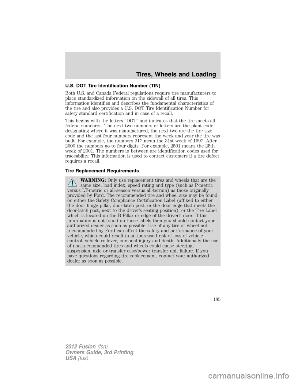 FORD FUSION (AMERICAS) 2012 1.G Owners Manual U.S. DOT Tire Identification Number (TIN)
Both U.S. and Canada Federal regulations require tire manufacturers to
place standardized information on the sidewall of all tires. This
information identifie FORD FUSION (AMERICAS) 2012 1.G Owners Manual U.S. DOT Tire Identification Number (TIN)
Both U.S. and Canada Federal regulations require tire manufacturers to
place standardized information on the sidewall of all tires. This
information identifie