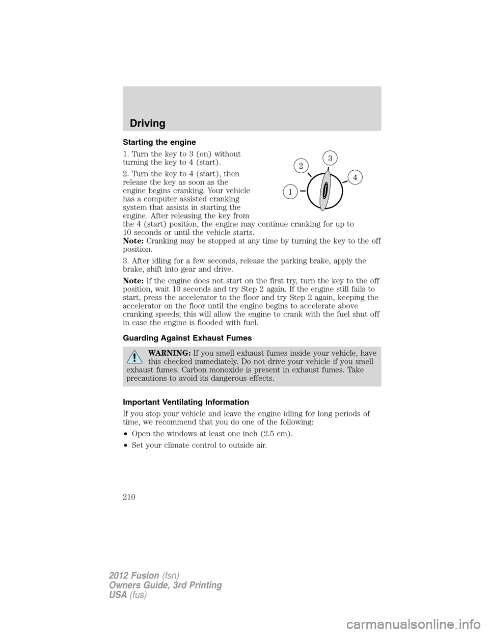 FORD FUSION (AMERICAS) 2012 1.G Owners Manual Starting the engine
1. Turn the key to 3 (on) without
turning the key to 4 (start).
2. Turn the key to 4 (start), then
release the key as soon as the
engine begins cranking. Your vehicle
has a compute FORD FUSION (AMERICAS) 2012 1.G Owners Manual Starting the engine
1. Turn the key to 3 (on) without
turning the key to 4 (start).
2. Turn the key to 4 (start), then
release the key as soon as the
engine begins cranking. Your vehicle
has a compute