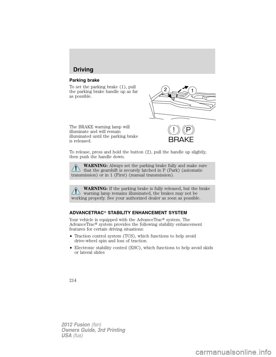 FORD FUSION (AMERICAS) 2012 1.G Owners Manual Parking brake
To set the parking brake (1), pull
the parking brake handle up as far
as possible.
The BRAKE warning lamp will
illuminate and will remain
illuminated until the parking brake
is released. FORD FUSION (AMERICAS) 2012 1.G Owners Manual Parking brake
To set the parking brake (1), pull
the parking brake handle up as far
as possible.
The BRAKE warning lamp will
illuminate and will remain
illuminated until the parking brake
is released.