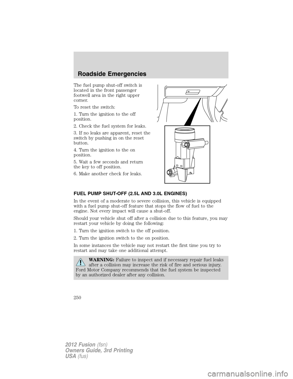 FORD FUSION (AMERICAS) 2012 1.G Owners Manual The fuel pump shut-off switch is
located in the front passenger
footwell area in the right upper
corner.
To reset the switch:
1. Turn the ignition to the off
position.
2. Check the fuel system for lea