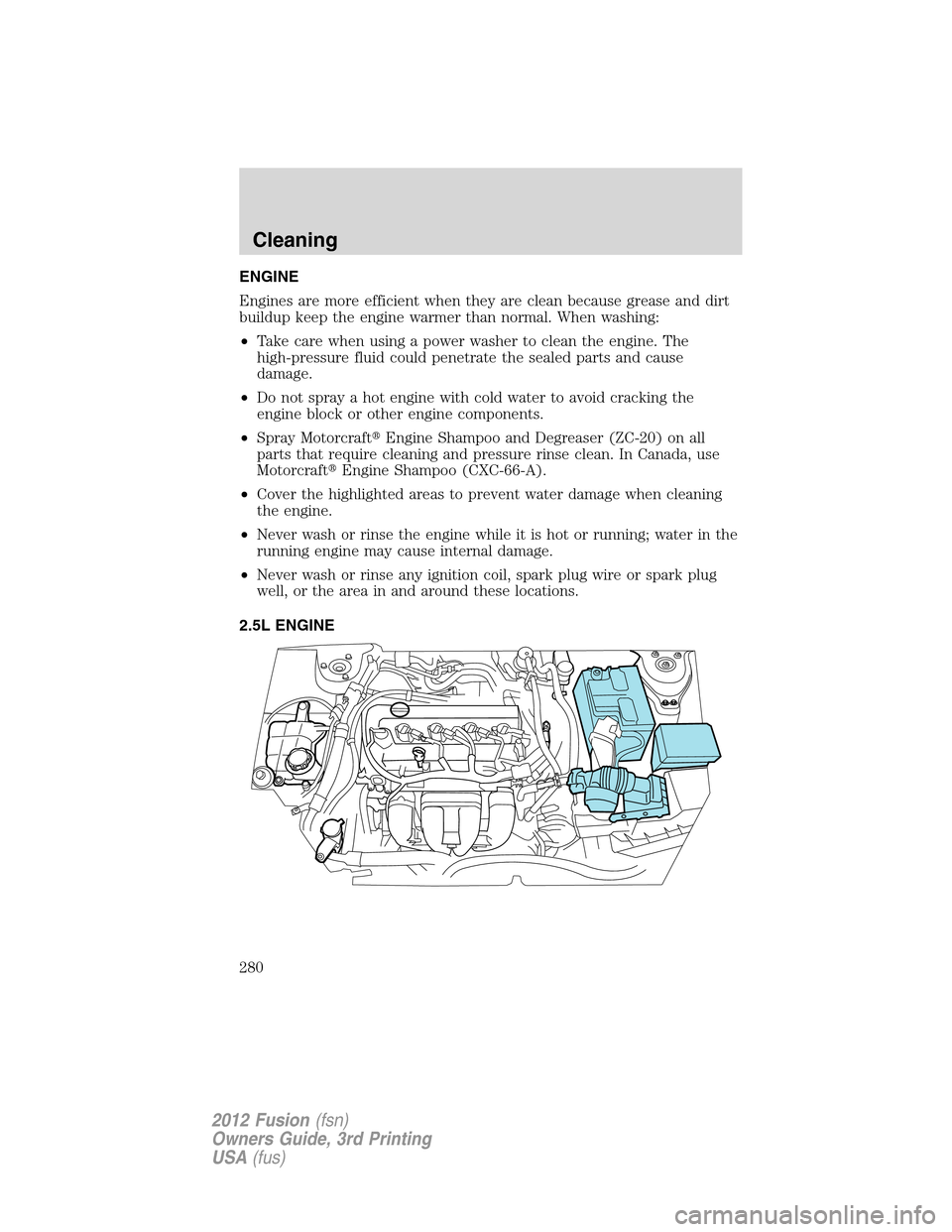 FORD FUSION (AMERICAS) 2012 1.G Owners Manual ENGINE
Engines are more efficient when they are clean because grease and dirt
buildup keep the engine warmer than normal. When washing:
•Take care when using a power washer to clean the engine. The
