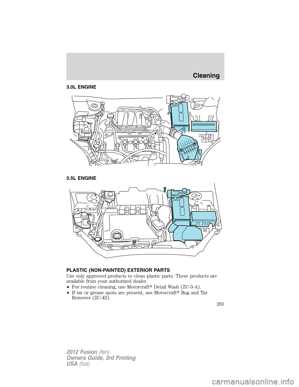 FORD FUSION (AMERICAS) 2012 1.G Owners Manual 3.0L ENGINE
3.5L ENGINE
PLASTIC (NON-PAINTED) EXTERIOR PARTS
Use only approved products to clean plastic parts. These products are
available from your authorized dealer.
•For routine cleaning, use M FORD FUSION (AMERICAS) 2012 1.G Owners Manual 3.0L ENGINE
3.5L ENGINE
PLASTIC (NON-PAINTED) EXTERIOR PARTS
Use only approved products to clean plastic parts. These products are
available from your authorized dealer.
•For routine cleaning, use M