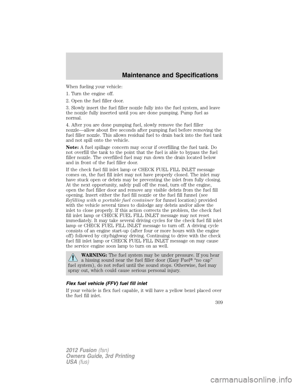 FORD FUSION (AMERICAS) 2012 1.G Owners Manual When fueling your vehicle:
1. Turn the engine off.
2. Open the fuel filler door.
3. Slowly insert the fuel filler nozzle fully into the fuel system, and leave
the nozzle fully inserted until you are d FORD FUSION (AMERICAS) 2012 1.G Owners Manual When fueling your vehicle:
1. Turn the engine off.
2. Open the fuel filler door.
3. Slowly insert the fuel filler nozzle fully into the fuel system, and leave
the nozzle fully inserted until you are d