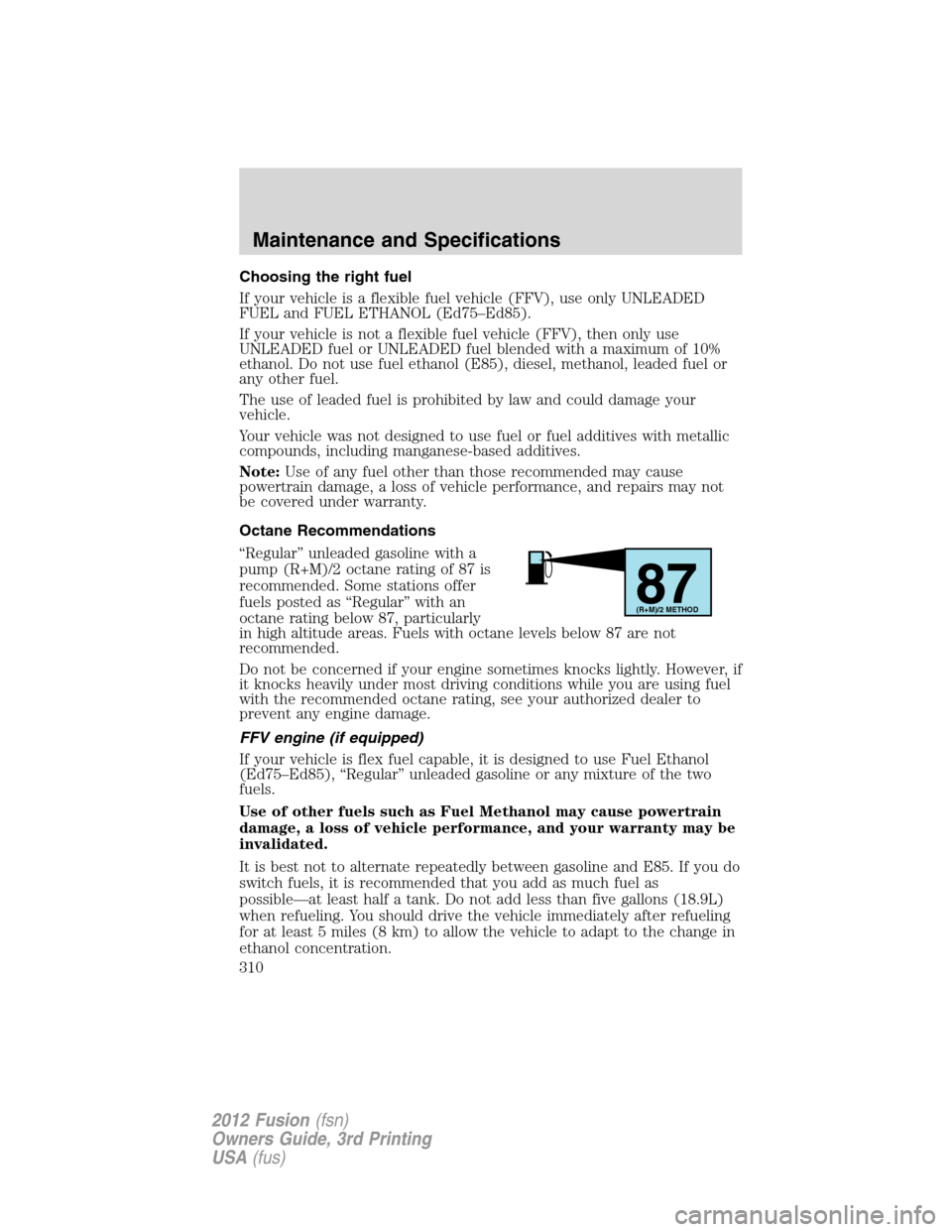 FORD FUSION (AMERICAS) 2012 1.G Owners Manual Choosing the right fuel
If your vehicle is a flexible fuel vehicle (FFV), use only UNLEADED
FUEL and FUEL ETHANOL (Ed75–Ed85).
If your vehicle is not a flexible fuel vehicle (FFV), then only use
UNL FORD FUSION (AMERICAS) 2012 1.G Owners Manual Choosing the right fuel
If your vehicle is a flexible fuel vehicle (FFV), use only UNLEADED
FUEL and FUEL ETHANOL (Ed75–Ed85).
If your vehicle is not a flexible fuel vehicle (FFV), then only use
UNL