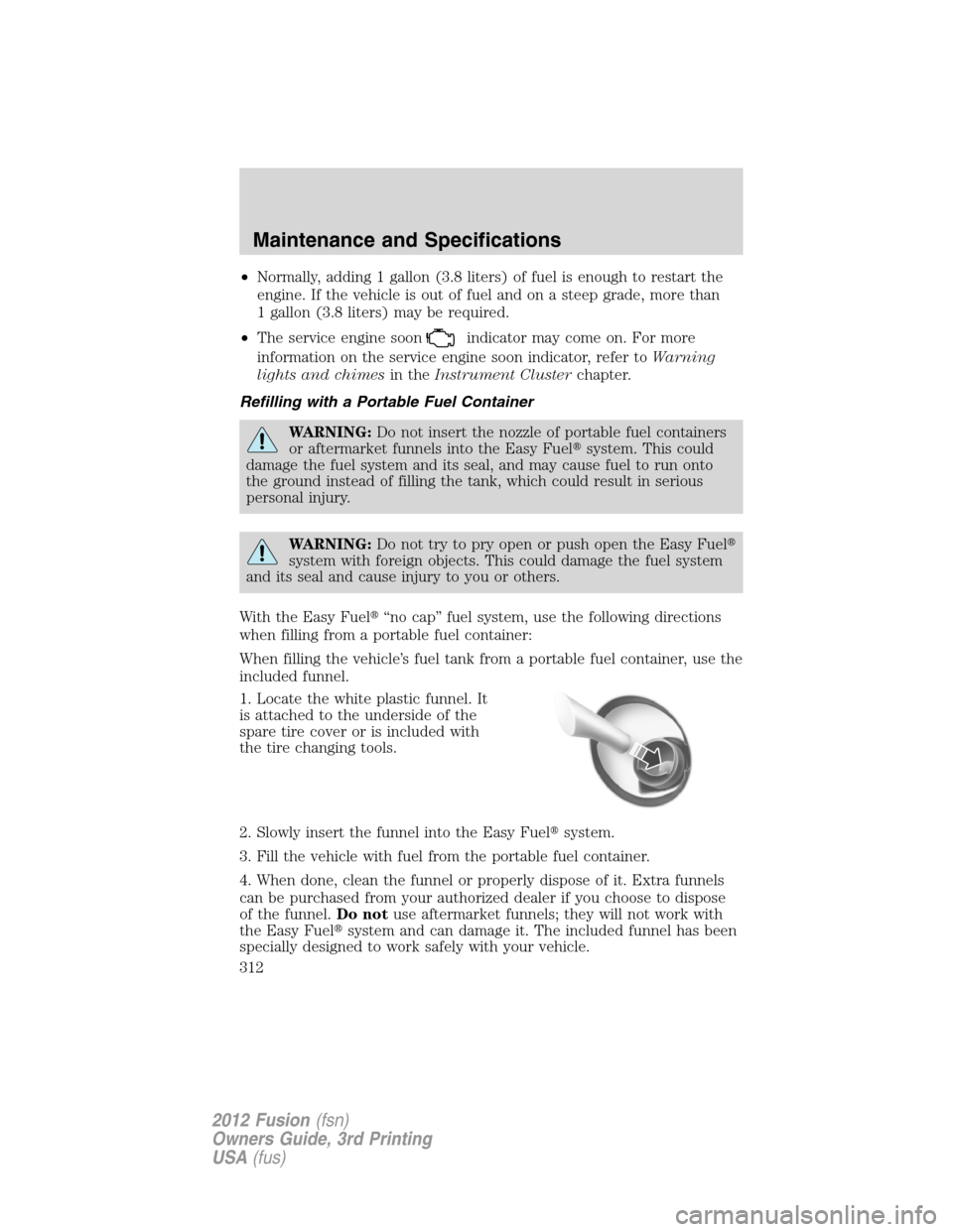 FORD FUSION (AMERICAS) 2012 1.G Owners Manual •Normally, adding 1 gallon (3.8 liters) of fuel is enough to restart the
engine. If the vehicle is out of fuel and on a steep grade, more than
1 gallon (3.8 liters) may be required.
•The service e FORD FUSION (AMERICAS) 2012 1.G Owners Manual •Normally, adding 1 gallon (3.8 liters) of fuel is enough to restart the
engine. If the vehicle is out of fuel and on a steep grade, more than
1 gallon (3.8 liters) may be required.
•The service e