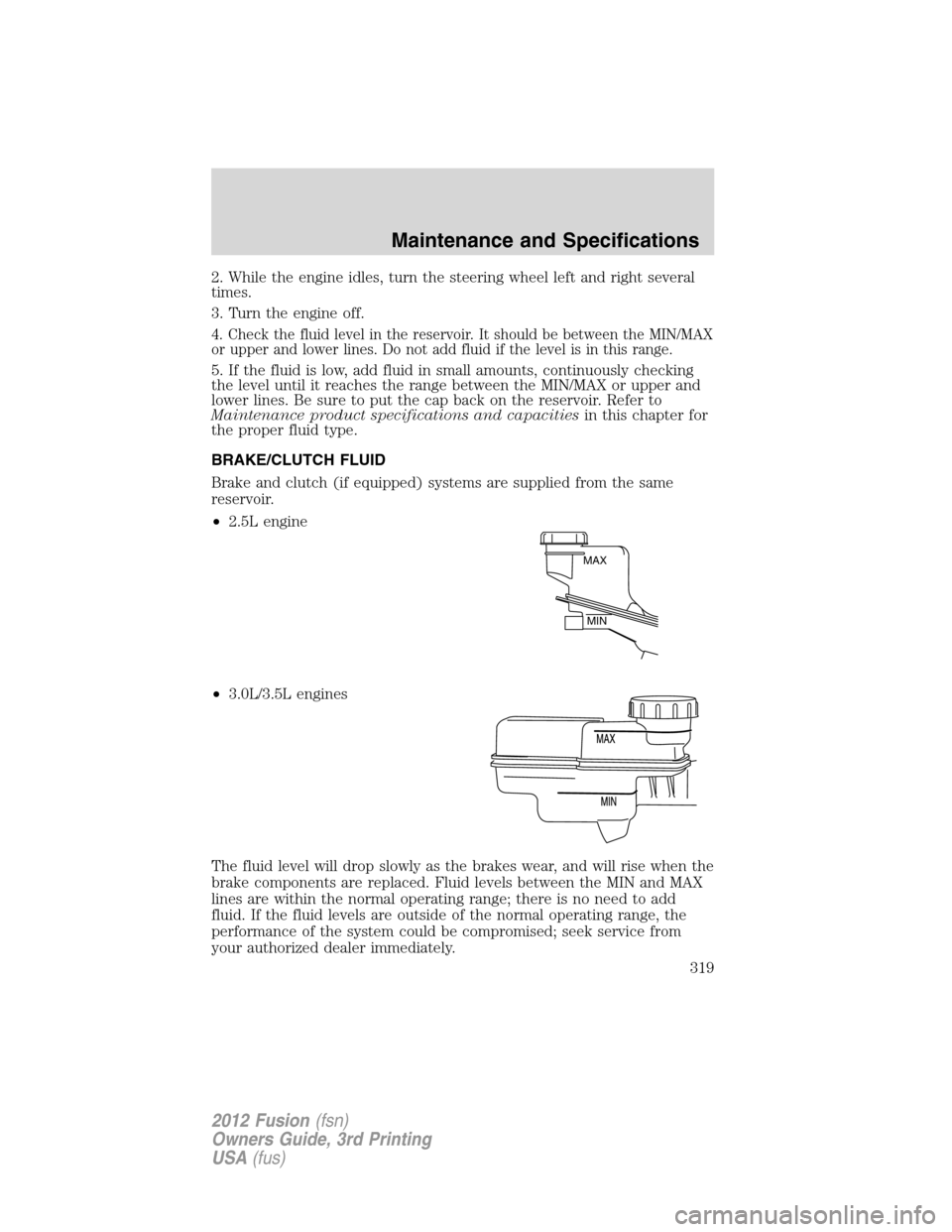 FORD FUSION (AMERICAS) 2012 1.G Owners Manual 2. While the engine idles, turn the steering wheel left and right several
times.
3. Turn the engine off.
4. Check the fluid level in the reservoir. It should be between the MIN/MAX
or upper and lower FORD FUSION (AMERICAS) 2012 1.G Owners Manual 2. While the engine idles, turn the steering wheel left and right several
times.
3. Turn the engine off.
4. Check the fluid level in the reservoir. It should be between the MIN/MAX
or upper and lower