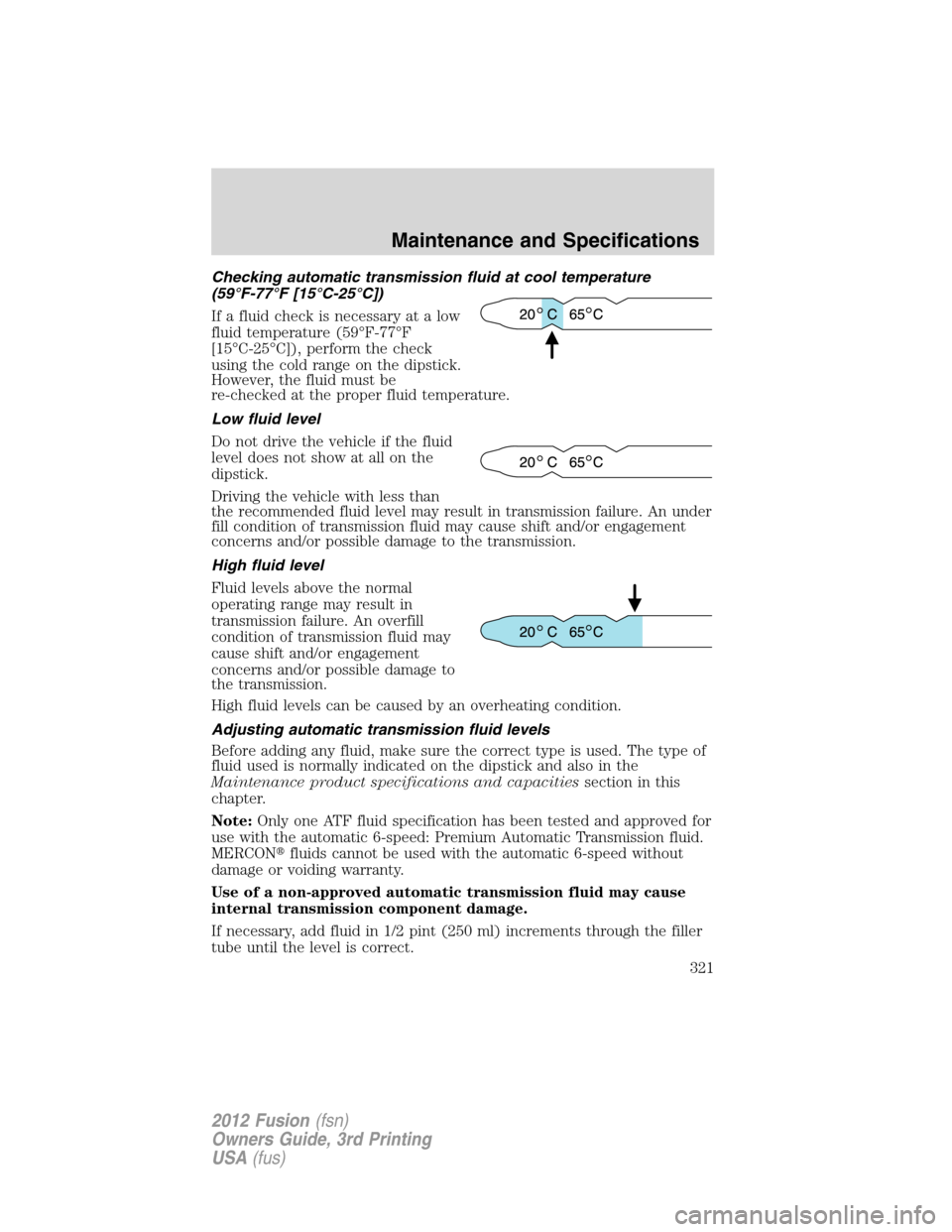 FORD FUSION (AMERICAS) 2012 1.G Owners Manual Checking automatic transmission fluid at cool temperature
(59°F-77°F [15°C-25°C])
If a fluid check is necessary at a low
fluid temperature (59°F-77°F
[15°C-25°C]), perform the check
using the 