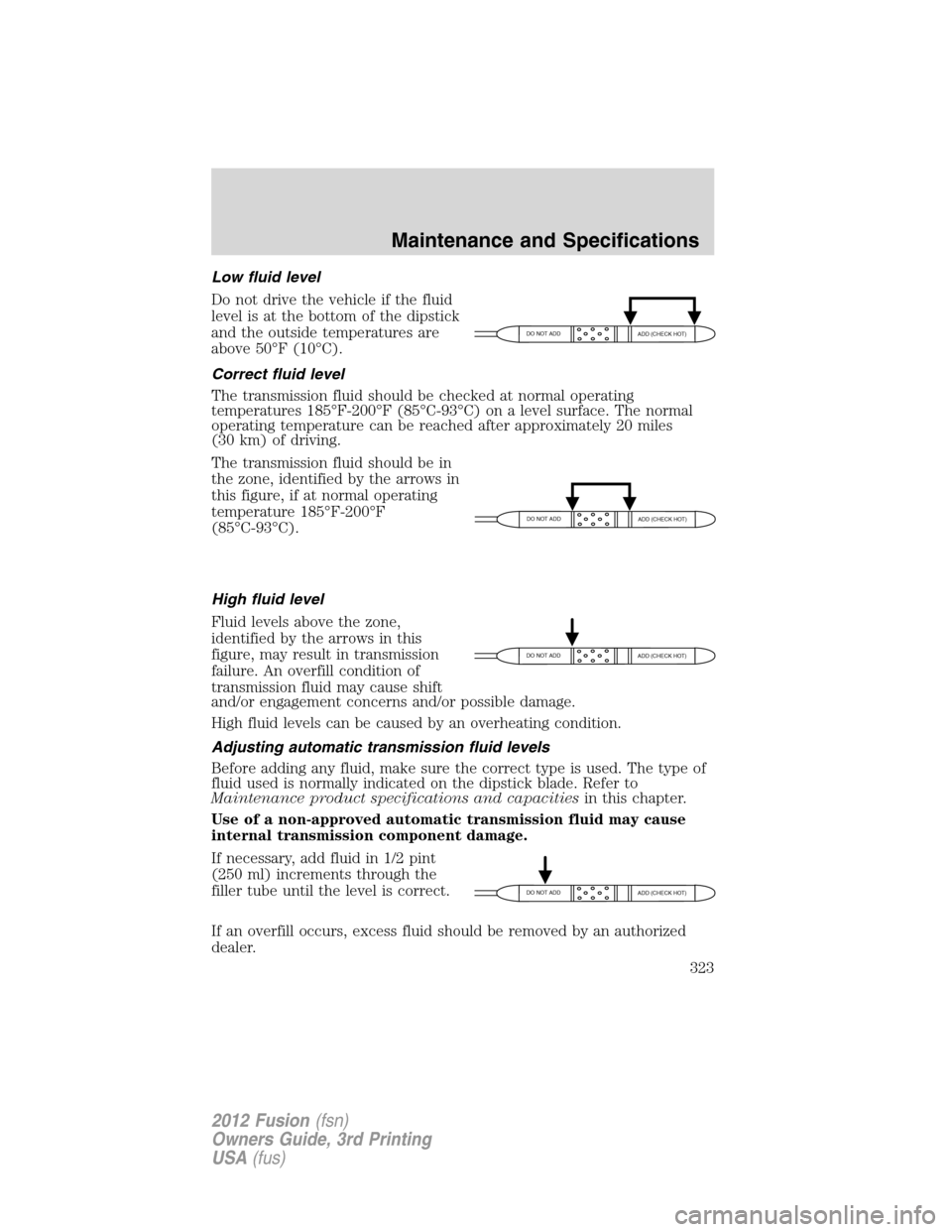 FORD FUSION (AMERICAS) 2012 1.G Owners Manual Low fluid level
Do not drive the vehicle if the fluid
level is at the bottom of the dipstick
and the outside temperatures are
above 50°F (10°C).
Correct fluid level
The transmission fluid should be FORD FUSION (AMERICAS) 2012 1.G Owners Manual Low fluid level
Do not drive the vehicle if the fluid
level is at the bottom of the dipstick
and the outside temperatures are
above 50°F (10°C).
Correct fluid level
The transmission fluid should be