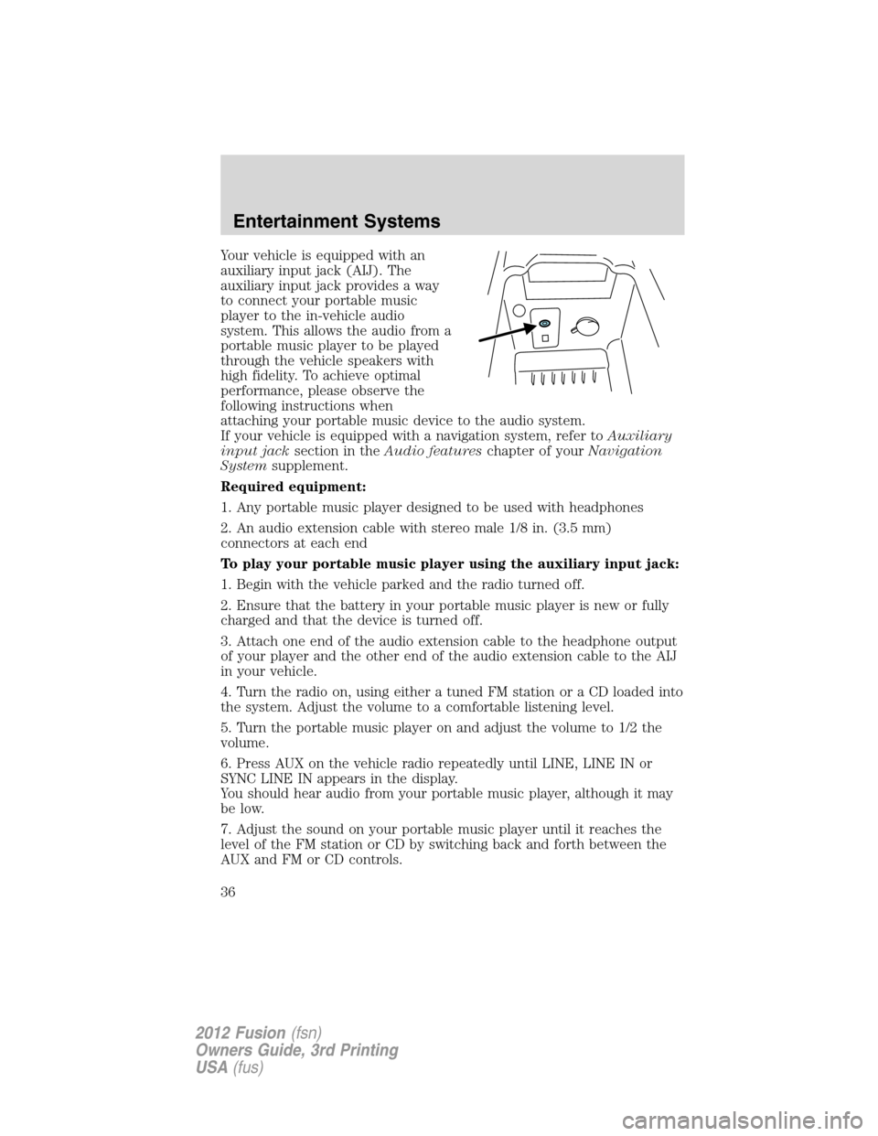 FORD FUSION (AMERICAS) 2012 1.G Owners Manual Your vehicle is equipped with an
auxiliary input jack (AIJ). The
auxiliary input jack provides a way
to connect your portable music
player to the in-vehicle audio
system. This allows the audio from a
