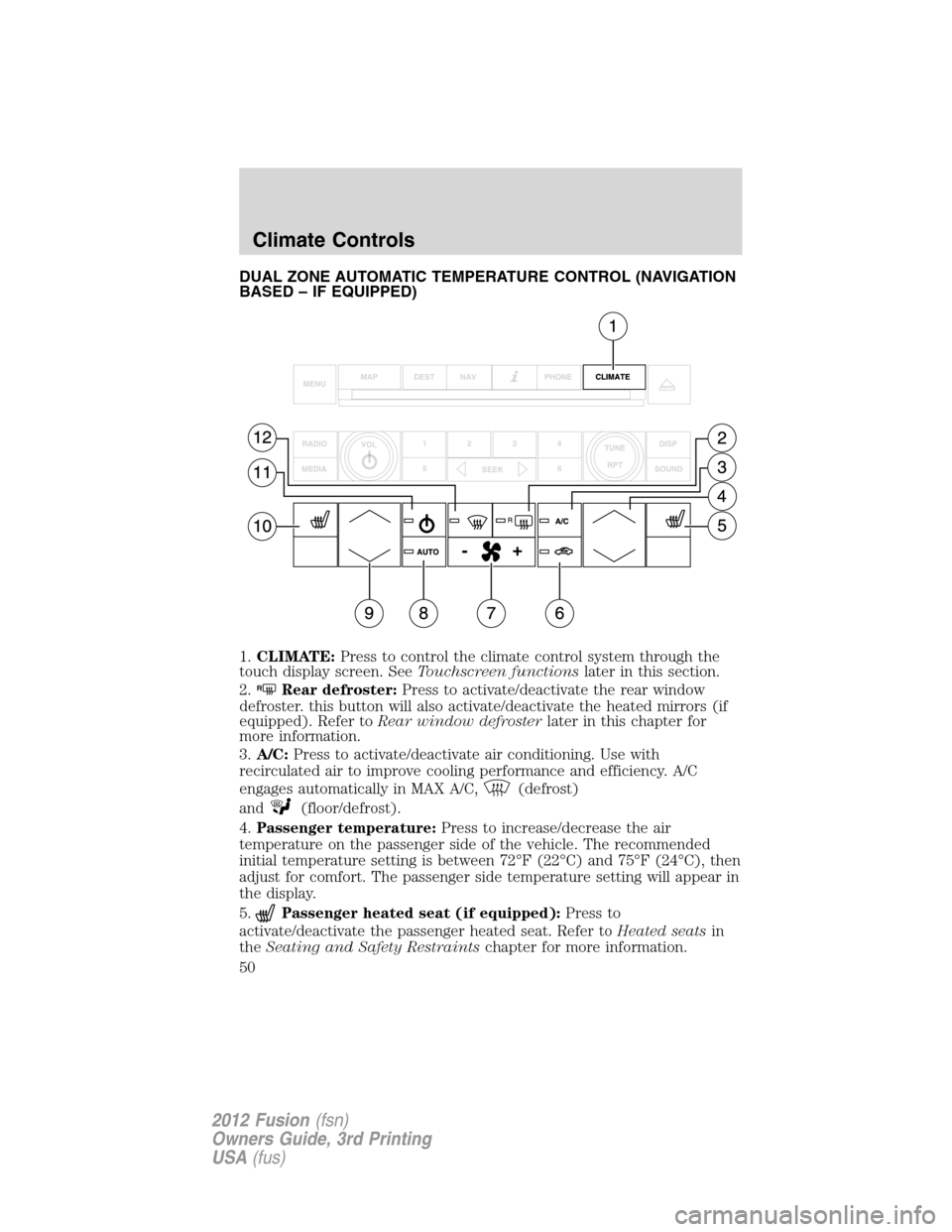 FORD FUSION (AMERICAS) 2012 1.G Owners Manual DUAL ZONE AUTOMATIC TEMPERATURE CONTROL (NAVIGATION
BASED – IF EQUIPPED)
1.CLIMATE:Press to control the climate control system through the
touch display screen. SeeTouchscreen functionslater in this