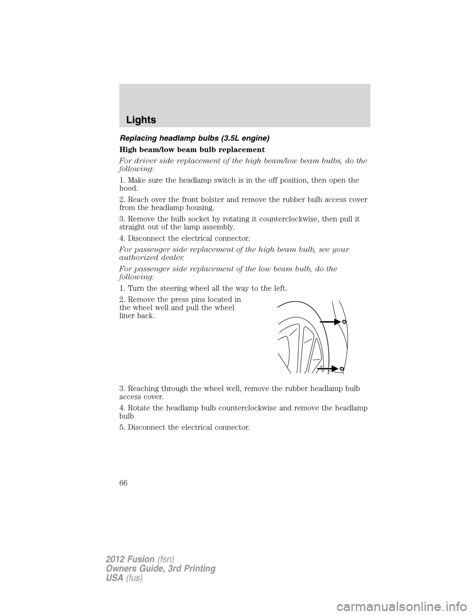 FORD FUSION (AMERICAS) 2012 1.G Repair Manual Replacing headlamp bulbs (3.5L engine)
High beam/low beam bulb replacement
For driver side replacement of the high beam/low beam bulbs, do the
following:
1. Make sure the headlamp switch is in the off FORD FUSION (AMERICAS) 2012 1.G Repair Manual Replacing headlamp bulbs (3.5L engine)
High beam/low beam bulb replacement
For driver side replacement of the high beam/low beam bulbs, do the
following:
1. Make sure the headlamp switch is in the off