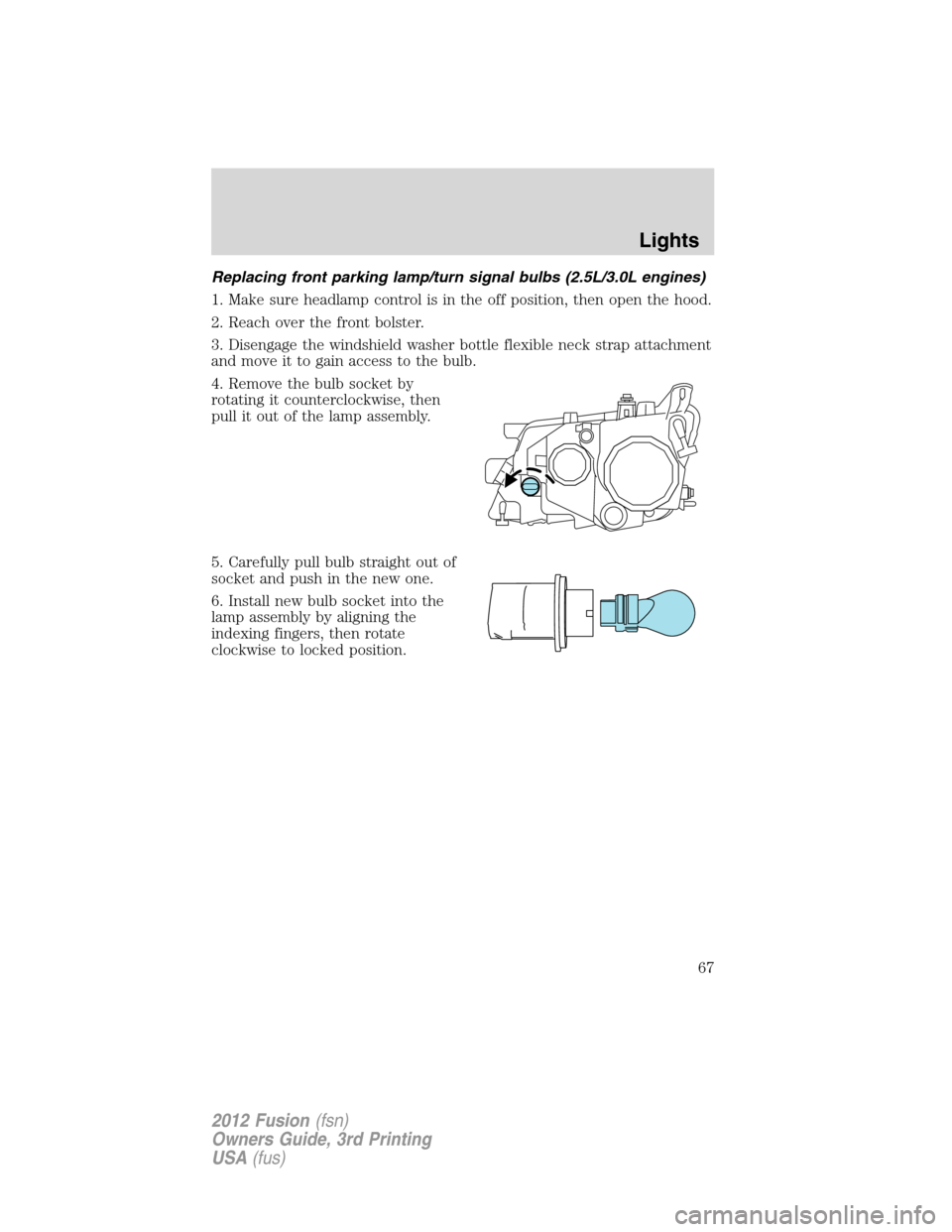 FORD FUSION (AMERICAS) 2012 1.G Repair Manual Replacing front parking lamp/turn signal bulbs (2.5L/3.0L engines)
1. Make sure headlamp control is in the off position, then open the hood.
2. Reach over the front bolster.
3. Disengage the windshiel FORD FUSION (AMERICAS) 2012 1.G Repair Manual Replacing front parking lamp/turn signal bulbs (2.5L/3.0L engines)
1. Make sure headlamp control is in the off position, then open the hood.
2. Reach over the front bolster.
3. Disengage the windshiel