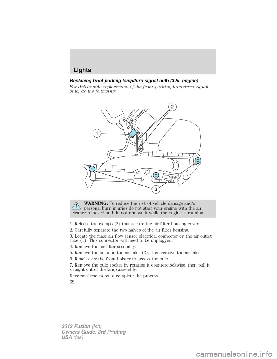 FORD FUSION (AMERICAS) 2012 1.G Repair Manual Replacing front parking lamp/turn signal bulb (3.5L engine)
For driver side replacement of the front parking lamp/turn signal
bulb, do the following:
WARNING:To reduce the risk of vehicle damage and/o FORD FUSION (AMERICAS) 2012 1.G Repair Manual Replacing front parking lamp/turn signal bulb (3.5L engine)
For driver side replacement of the front parking lamp/turn signal
bulb, do the following:
WARNING:To reduce the risk of vehicle damage and/o