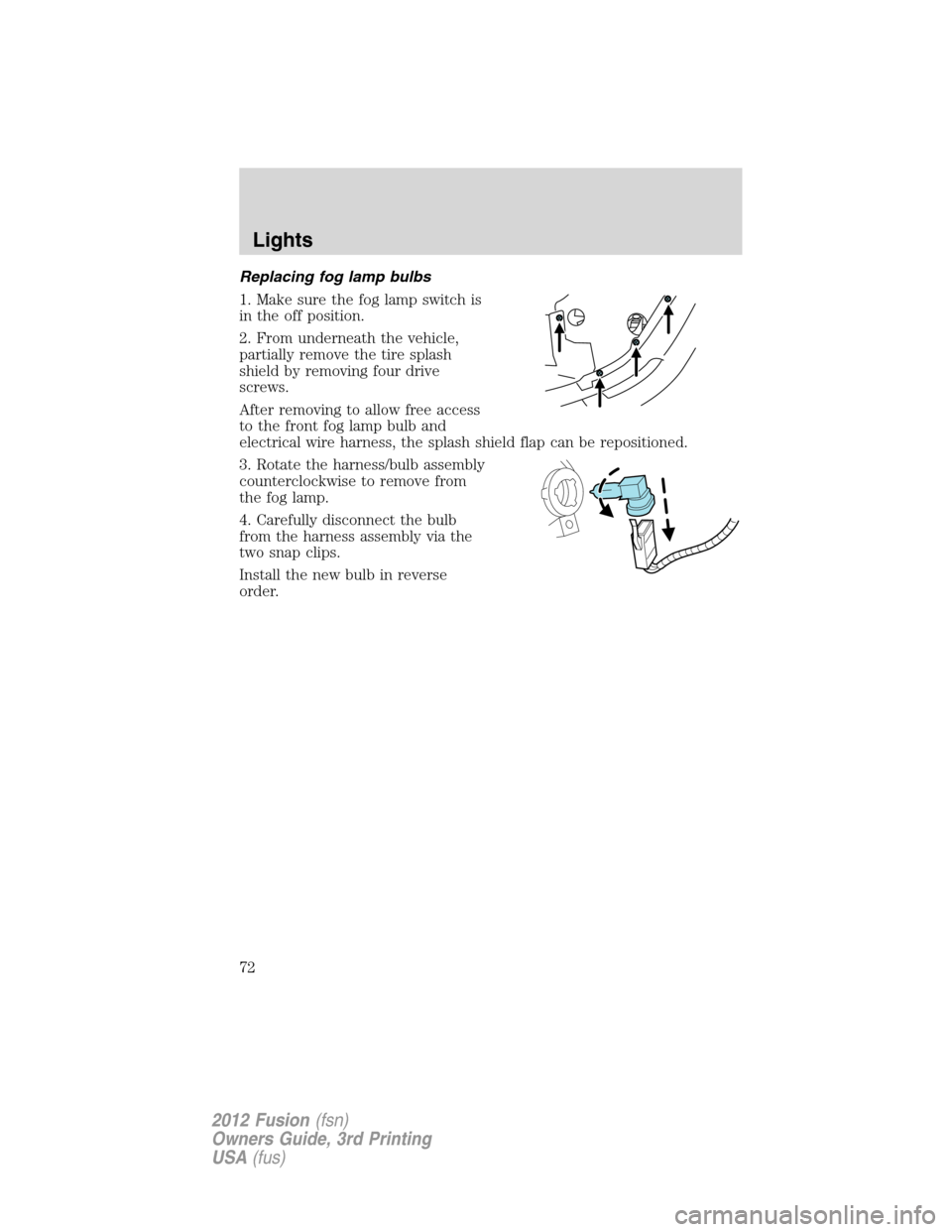 FORD FUSION (AMERICAS) 2012 1.G Manual PDF Replacing fog lamp bulbs
1. Make sure the fog lamp switch is
in the off position.
2. From underneath the vehicle,
partially remove the tire splash
shield by removing four drive
screws.
After removing FORD FUSION (AMERICAS) 2012 1.G Manual PDF Replacing fog lamp bulbs
1. Make sure the fog lamp switch is
in the off position.
2. From underneath the vehicle,
partially remove the tire splash
shield by removing four drive
screws.
After removing