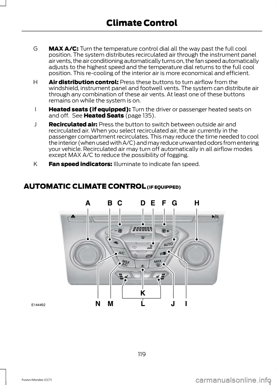 FORD FUSION (AMERICAS) 2013 2.G Owners Manual MAX A/C: Turn the temperature control dial all the way past the full cool
position. The system distributes recirculated air through the instrument panel
air vents, the air conditioning automatically t