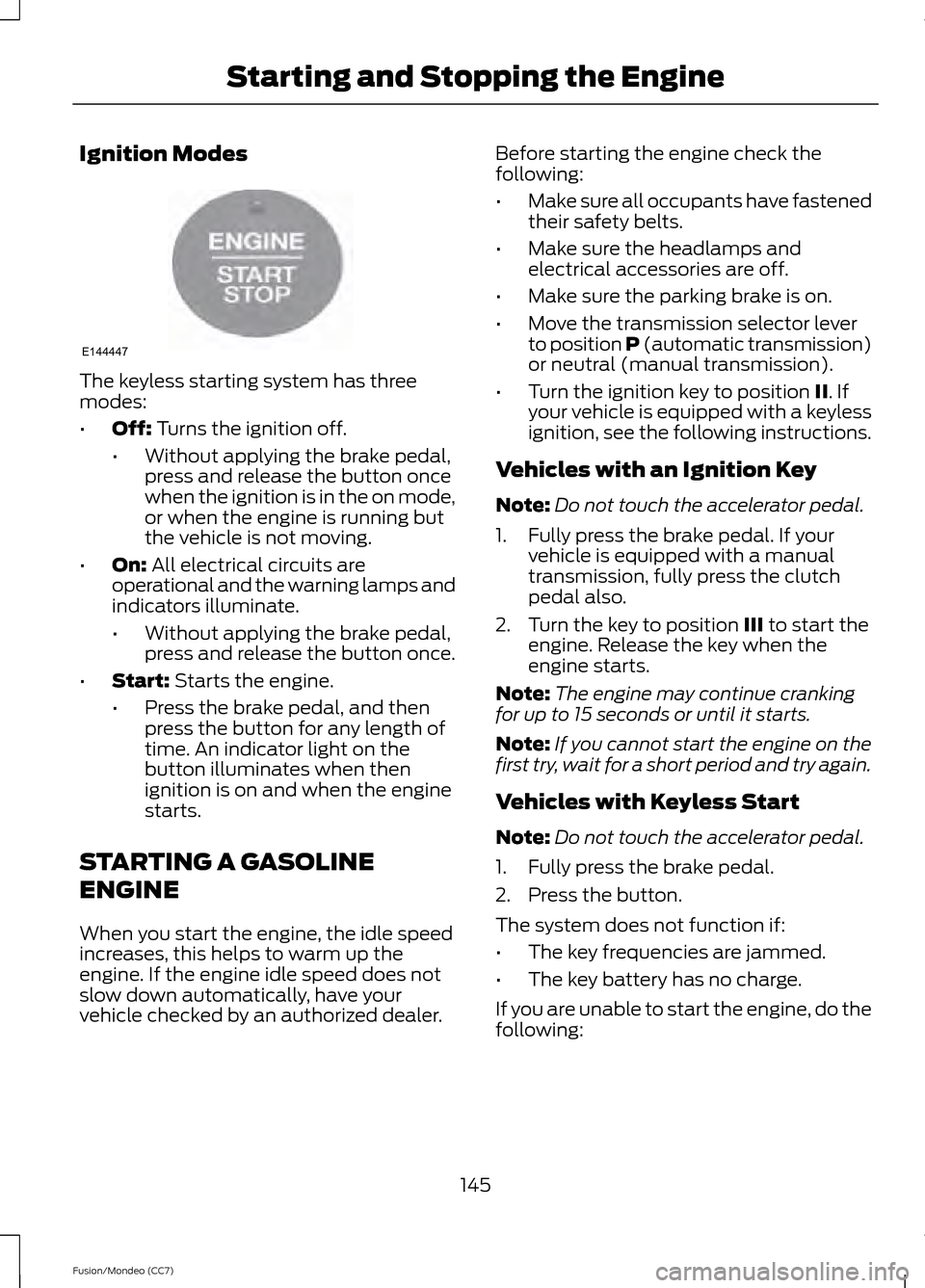 FORD FUSION (AMERICAS) 2013 2.G User Guide Ignition Modes
The keyless starting system has three
modes:
•
Off: Turns the ignition off.
• Without applying the brake pedal,
press and release the button once
when the ignition is in the on mode