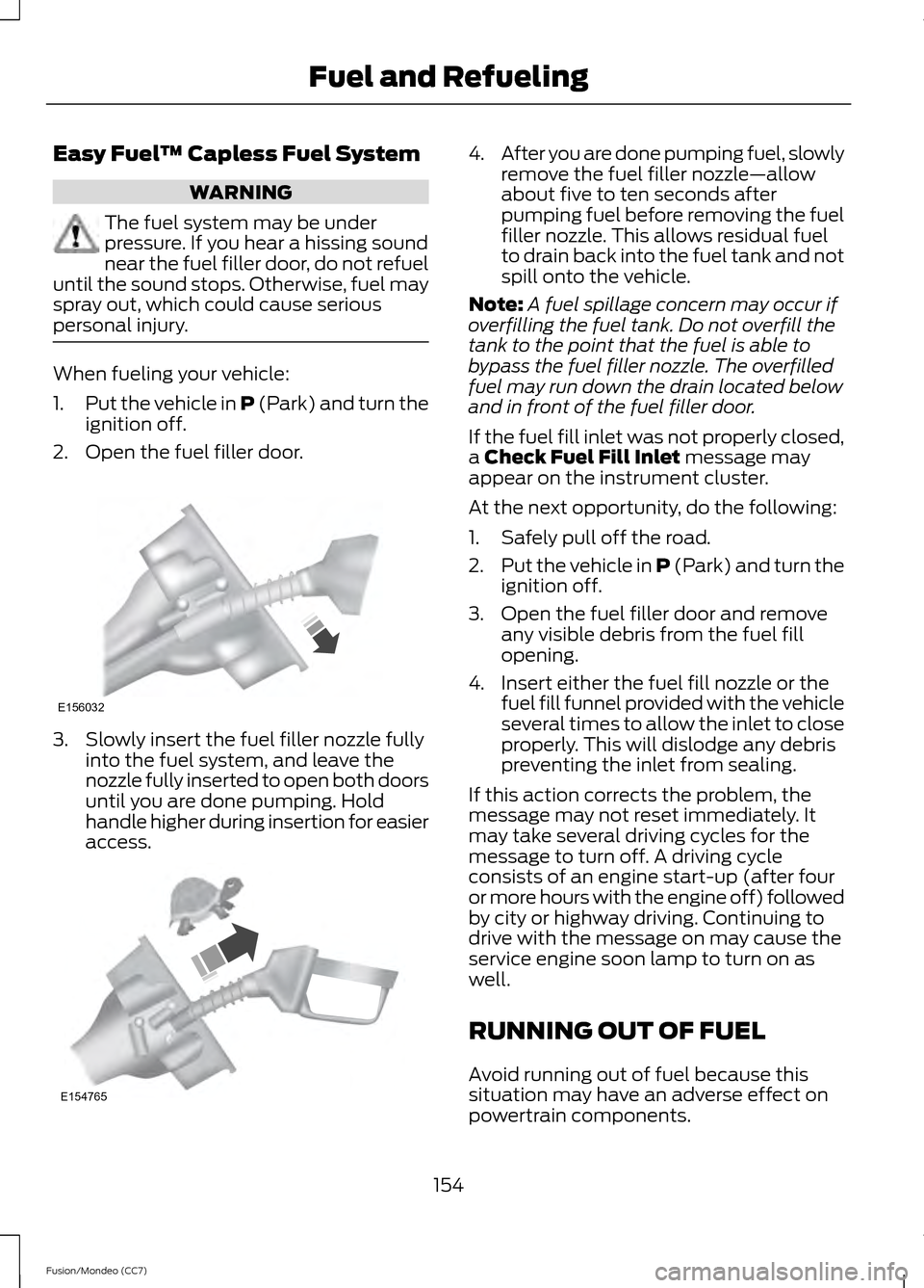FORD FUSION (AMERICAS) 2013 2.G User Guide Easy Fuel
™ Capless Fuel System WARNING
The fuel system may be under
pressure. If you hear a hissing sound
near the fuel filler door, do not refuel
until the sound stops. Otherwise, fuel may
spray o