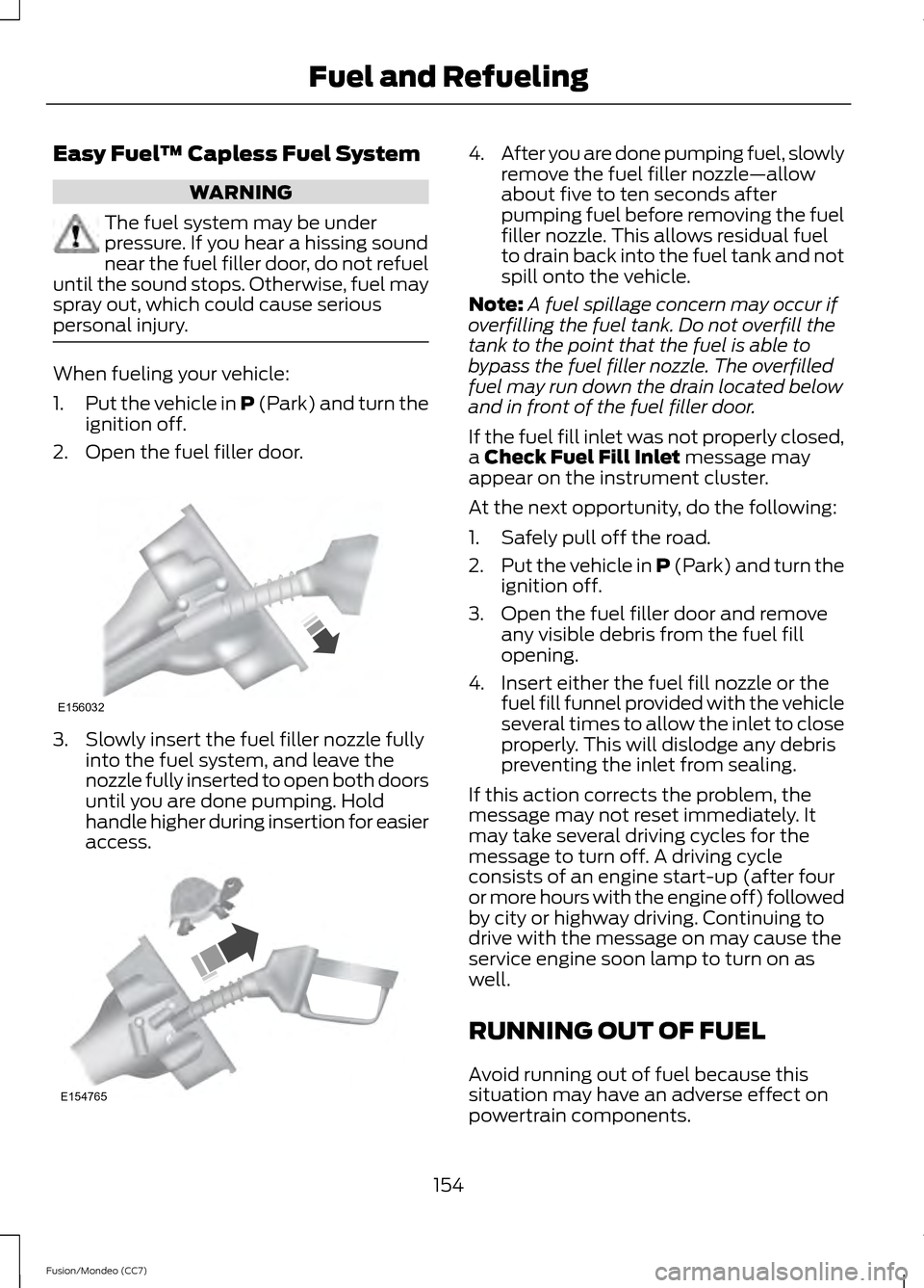 FORD FUSION (AMERICAS) 2013 2.G Owners Manual Easy Fuel
™ Capless Fuel System WARNING
The fuel system may be under
pressure. If you hear a hissing sound
near the fuel filler door, do not refuel
until the sound stops. Otherwise, fuel may
spray o FORD FUSION (AMERICAS) 2013 2.G Owners Manual Easy Fuel
™ Capless Fuel System WARNING
The fuel system may be under
pressure. If you hear a hissing sound
near the fuel filler door, do not refuel
until the sound stops. Otherwise, fuel may
spray o
