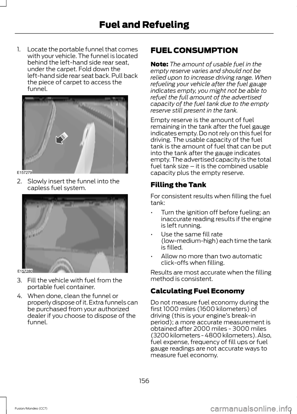 FORD FUSION (AMERICAS) 2013 2.G Owners Manual 1.
Locate the portable funnel that comes
with your vehicle. The funnel is located
behind the left-hand side rear seat,
under the carpet. Fold down the
left-hand side rear seat back. Pull back
the piec FORD FUSION (AMERICAS) 2013 2.G Owners Manual 1.
Locate the portable funnel that comes
with your vehicle. The funnel is located
behind the left-hand side rear seat,
under the carpet. Fold down the
left-hand side rear seat back. Pull back
the piec