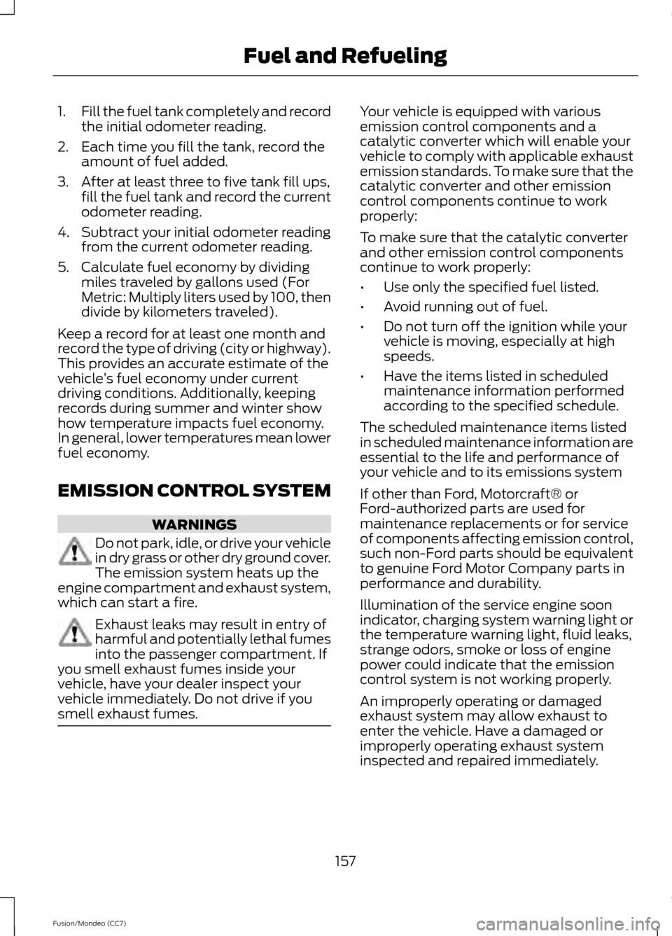 FORD FUSION (AMERICAS) 2013 2.G Owners Manual 1.
Fill the fuel tank completely and record
the initial odometer reading.
2. Each time you fill the tank, record the amount of fuel added.
3. After at least three to five tank fill ups, fill the fuel FORD FUSION (AMERICAS) 2013 2.G Owners Manual 1.
Fill the fuel tank completely and record
the initial odometer reading.
2. Each time you fill the tank, record the amount of fuel added.
3. After at least three to five tank fill ups, fill the fuel