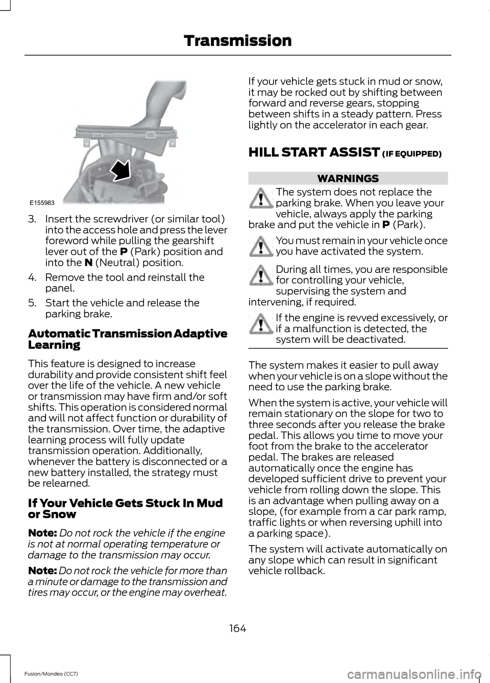 FORD FUSION (AMERICAS) 2013 2.G Owners Manual 3. Insert the screwdriver (or similar tool)
into the access hole and press the lever
foreword while pulling the gearshift
lever out of the P (Park) position and
into the N (Neutral) position.
4. Remov