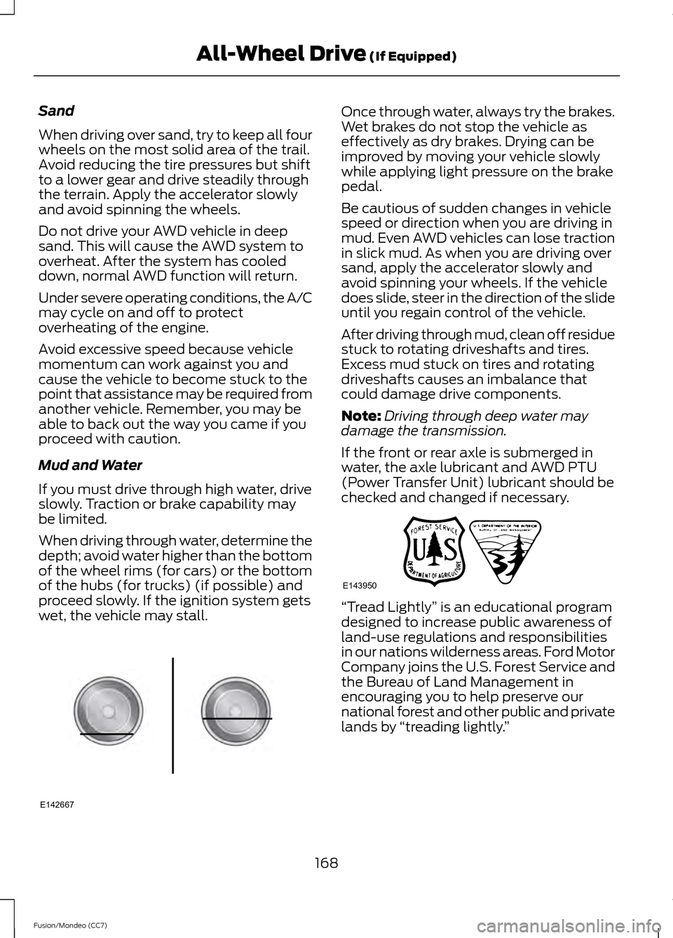 FORD FUSION (AMERICAS) 2013 2.G User Guide Sand
When driving over sand, try to keep all four
wheels on the most solid area of the trail.
Avoid reducing the tire pressures but shift
to a lower gear and drive steadily through
the terrain. Apply 