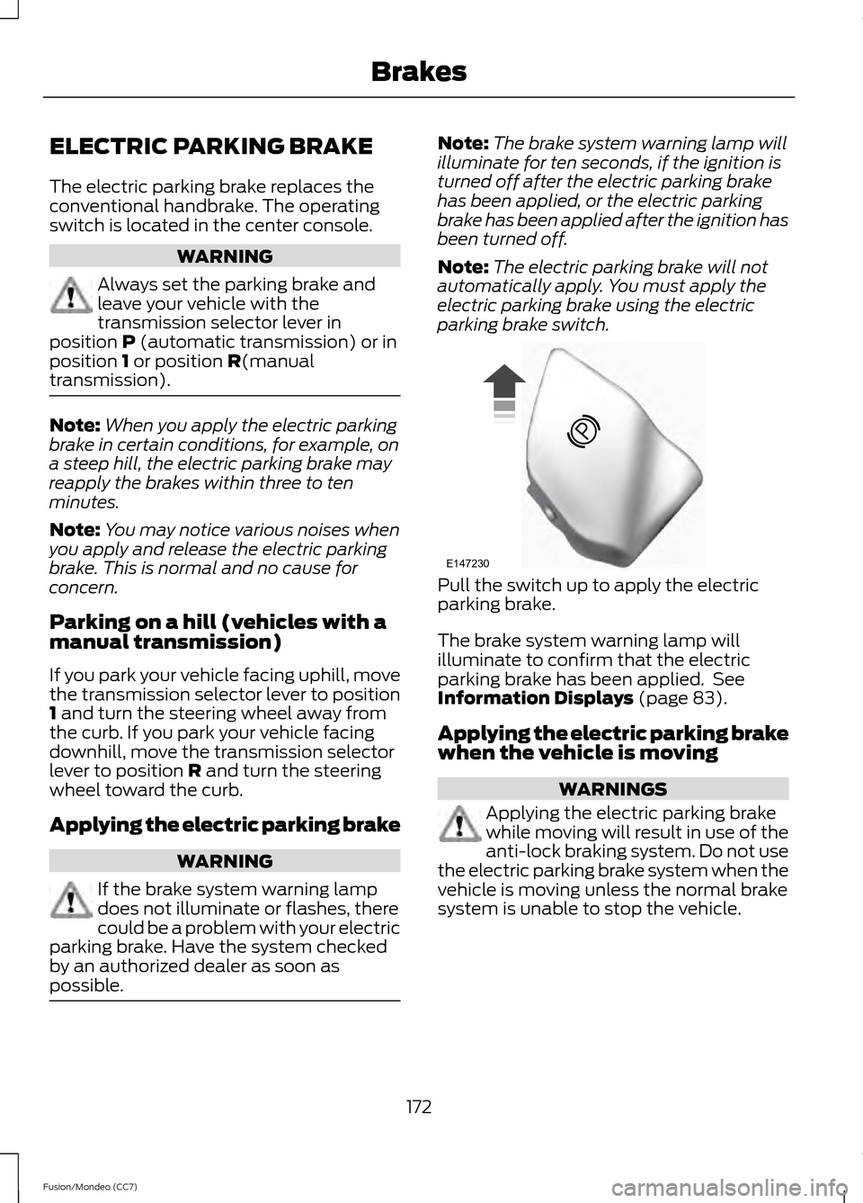 FORD FUSION (AMERICAS) 2013 2.G Owners Manual ELECTRIC PARKING BRAKE
The electric parking brake replaces the
conventional handbrake. The operating
switch is located in the center console.
WARNING
Always set the parking brake and
leave your vehicl FORD FUSION (AMERICAS) 2013 2.G Owners Manual ELECTRIC PARKING BRAKE
The electric parking brake replaces the
conventional handbrake. The operating
switch is located in the center console.
WARNING
Always set the parking brake and
leave your vehicl
